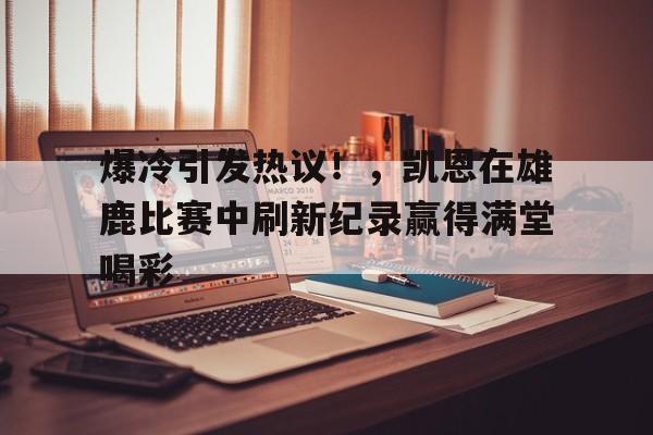 开云体育下载-关于爆冷引发热议！，凯恩在雄鹿比赛中刷新纪录赢得满堂喝彩的信息