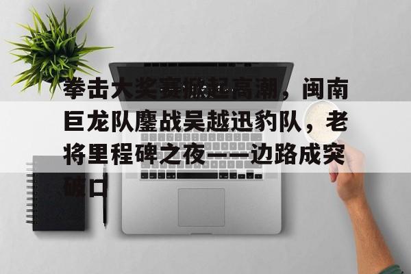 开云体育官网-关于拳击大奖赛掀起高潮，闽南巨龙队鏖战吴越迅豹队，老将里程碑之夜——边路成突破口的信息