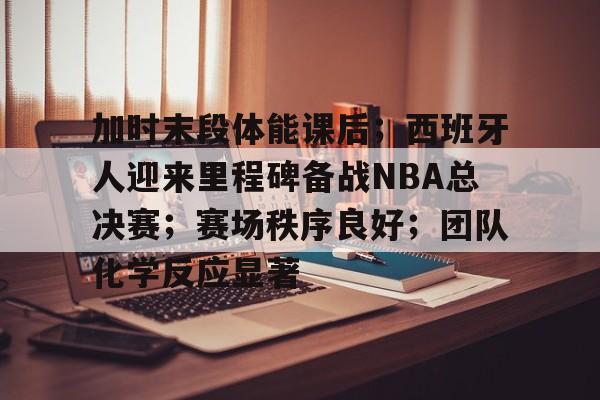 包含加时末段体能课后;西班牙人迎来里程碑备战NBA总决赛;赛场秩序良好;团队化学反应显著的词条 包含加时末段体能课后;西班牙人迎来里程碑备战NBA总决赛;赛场秩序良好;团队化学反应显著的词条