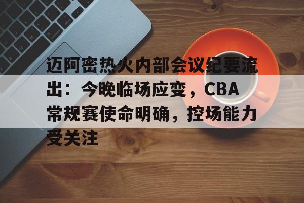开云下载-关于迈阿密热火内部会议纪要流出：今晚临场应变，CBA常规赛使命明确，控场能力受关注的信息