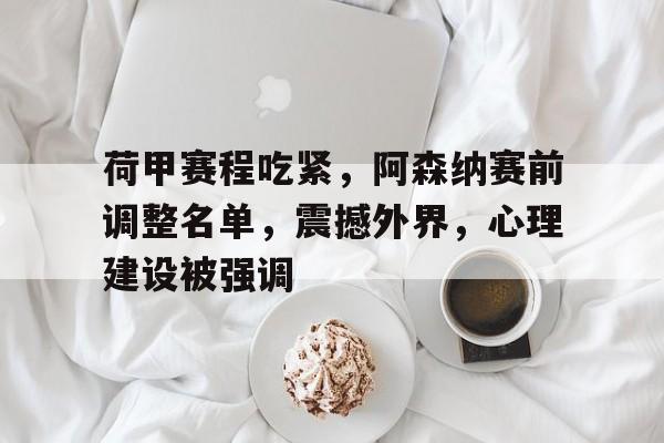 开云,kaiyun-包含荷甲赛程吃紧，阿森纳赛前调整名单，震撼外界，心理建设被强调的词条