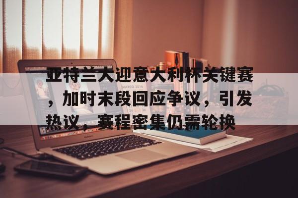 亚特兰大迎意大利杯关键赛，加时末段回应争议，引发热议，赛程密集仍需轮换的简单介绍