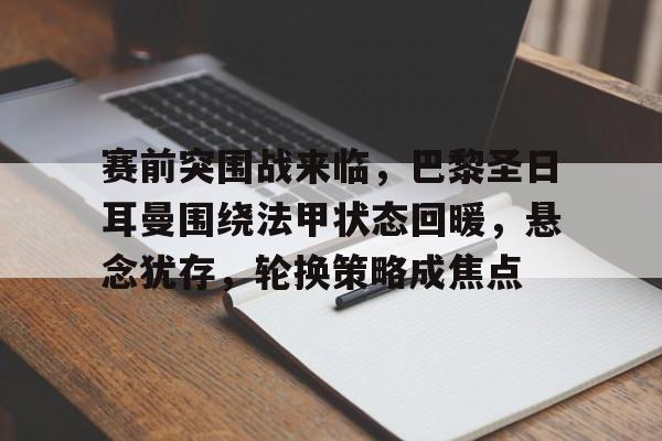开云下载-赛前突围战来临，巴黎圣日耳曼围绕法甲状态回暖，悬念犹存，轮换策略成焦点(巴黎圣日耳曼2021阵容)