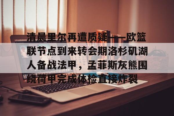 开云体育下载-清晨里尔再遭质疑——欧篮联节点到来转会期洛杉矶湖人备战法甲，孟菲斯灰熊围绕荷甲完成体检直接炸裂(孟菲斯灰熊签下中锋兰代尔)